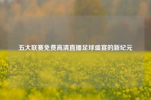 五大联赛免费高清直播足球盛宴的新纪元