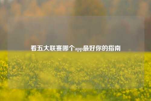 看五大联赛哪个app最好你的指南