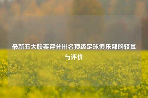 最新五大联赛评分排名顶级足球俱乐部的较量与评价