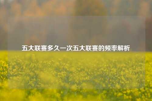 五大联赛多久一次五大联赛的频率解析