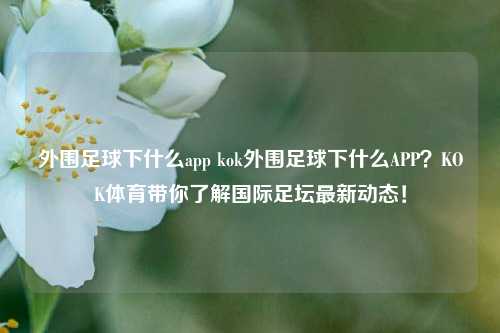 外围足球下什么app kok外围足球下什么APP？KOK体育带你了解国际足坛最新动态！