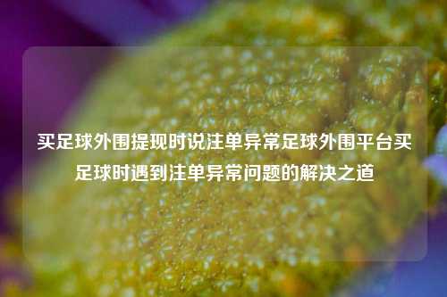 买足球外围提现时说注单异常足球外围平台买足球时遇到注单异常问题的解决之道