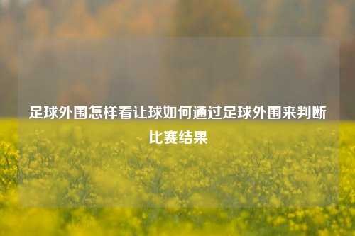 足球外围怎样看让球如何通过足球外围来判断比赛结果